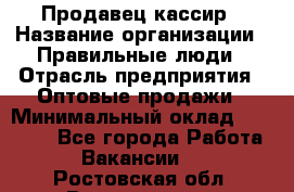 Продавец-кассир › Название организации ­ Правильные люди › Отрасль предприятия ­ Оптовые продажи › Минимальный оклад ­ 25 000 - Все города Работа » Вакансии   . Ростовская обл.,Волгодонск г.